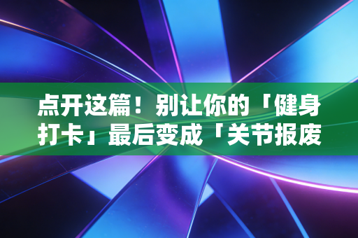 点开这篇!别让你的「健身打卡」最后变成「关节报废预警」 点开这篇!别让你的「健身打卡」最后变成「关节报废预警」