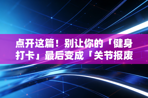 点开这篇！别让你的「健身打卡」最后变成「关节报废预警」