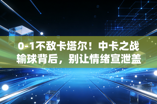 0-1不敌卡塔尔!中卡之战输球背后,别让情绪宣泄盖过了足球发展的真相 0-1不敌卡塔尔!中卡之战输球背后,别让情绪宣泄盖过了足球发展的真相