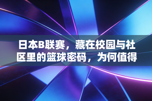 日本B联赛,藏在校园与社区里的篮球密码,为何值得我们放下偏见认真看? 日本B联赛,藏在校园与社区里的篮球密码,为何值得我们放下偏见认真看?