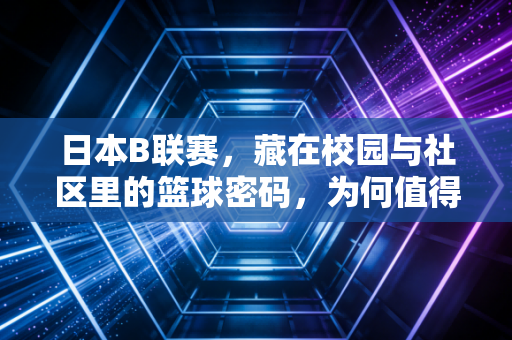 日本B联赛,藏在校园与社区里的篮球密码,为何值得我们放下偏见认真看? 日本B联赛,藏在校园与社区里的篮球密码,为何值得我们放下偏见认真看?