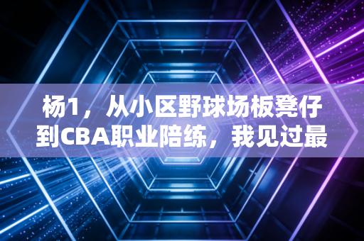 杨1,从小区野球场板凳仔到CBA职业陪练,我见过最真实的普通人篮球梦有多滚烫 杨1,从小区野球场板凳仔到CBA职业陪练,我见过最真实的普通人篮球梦有多滚烫