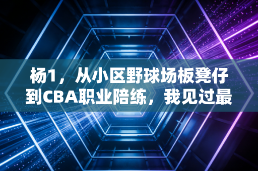 杨1，从小区野球场板凳仔到CBA职业陪练，我见过最真实的普通人篮球梦有多滚烫