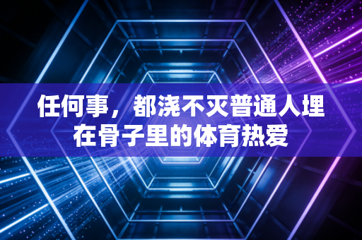 任何事,都浇不灭普通人埋在骨子里的体育热爱 任何事,都浇不灭普通人埋在骨子里的体育热爱