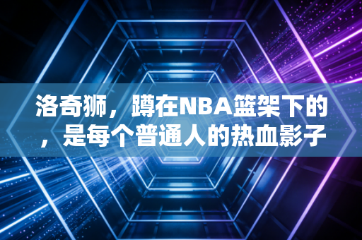 洛奇狮，蹲在NBA篮架下的，是每个普通人的热血影子
