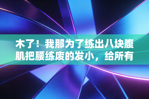 木了!我那为了练出八块腹肌把腰练废的发小,给所有健身新手敲了3个警钟 木了!我那为了练出八块腹肌把腰练废的发小,给所有健身新手敲了3个警钟