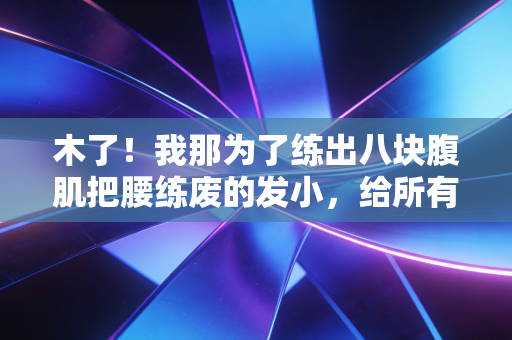 木了！我那为了练出八块腹肌把腰练废的发小，给所有健身新手敲了3个警钟