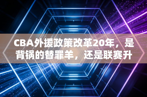 CBA外援政策改革20年,是背锅的替罪羊,还是联赛升级的敲门砖? CBA外援政策改革20年,是背锅的替罪羊,还是联赛升级的敲门砖?