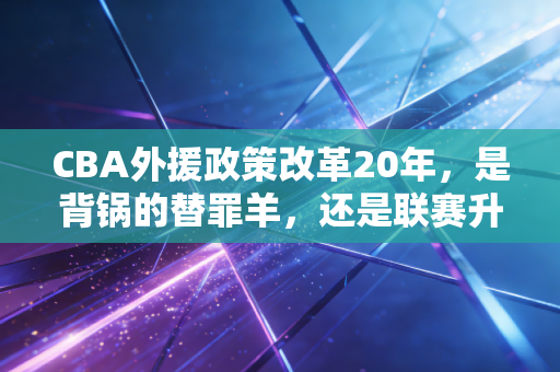 CBA外援政策改革20年,是背锅的替罪羊,还是联赛升级的敲门砖? CBA外援政策改革20年,是背锅的替罪羊,还是联赛升级的敲门砖?
