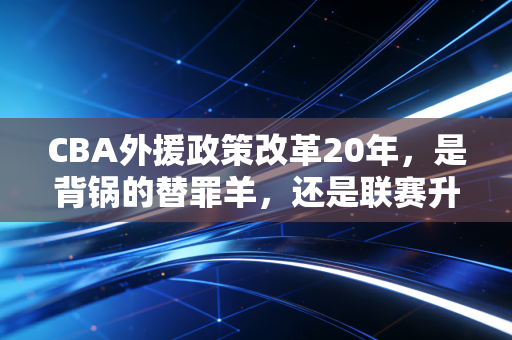 CBA外援政策改革20年，是背锅的替罪羊，还是联赛升级的敲门砖？