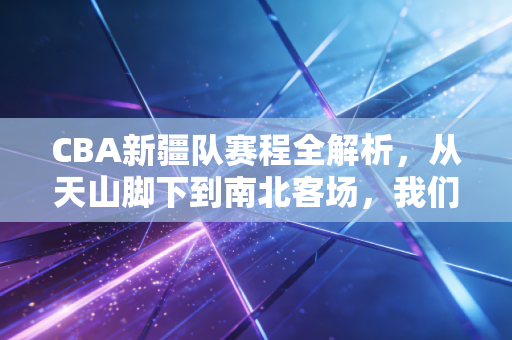 CBA新疆队赛程全解析,从天山脚下到南北客场,我们陪着飞虎闯过每一关 CBA新疆队赛程全解析,从天山脚下到南北客场,我们陪着飞虎闯过每一关