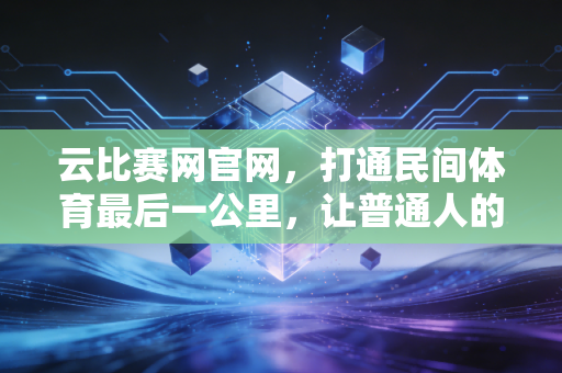 云比赛网官网，打通民间体育最后一公里，让普通人的运动热爱不再无赛可赴