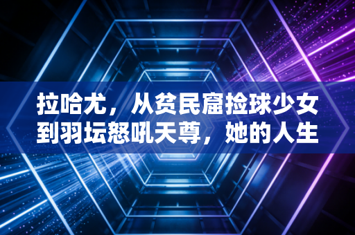 拉哈尤,从贫民窟捡球少女到羽坛怒吼天尊,她的人生比爽文还燃 拉哈尤,从贫民窟捡球少女到羽坛怒吼天尊,她的人生比爽文还燃