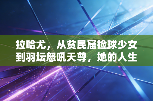 拉哈尤,从贫民窟捡球少女到羽坛怒吼天尊,她的人生比爽文还燃 拉哈尤,从贫民窟捡球少女到羽坛怒吼天尊,她的人生比爽文还燃