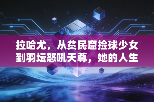 拉哈尤，从贫民窟捡球少女到羽坛怒吼天尊，她的人生比爽文还燃