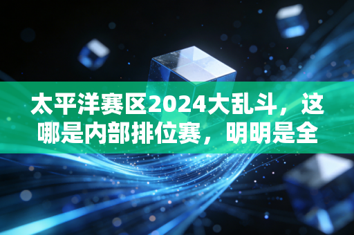 太平洋赛区2024大乱斗，这哪是内部排位赛，明明是全联盟流量半壁江山的修罗场