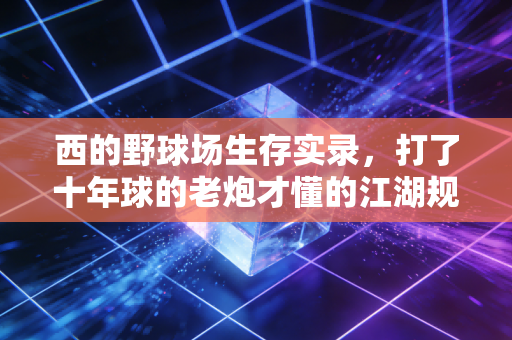 西的野球场生存实录,打了十年球的老炮才懂的江湖规矩 西的野球场生存实录,打了十年球的老炮才懂的江湖规矩