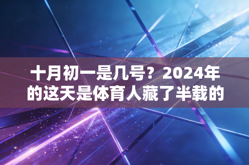十月初一是几号?2024年的这天是体育人藏了半载的热血约定兑现日 十月初一是几号?2024年的这天是体育人藏了半载的热血约定兑现日