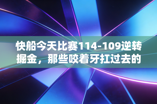 快船今天比赛114-109逆转掘金,那些咬着牙扛过去的时刻,终究会变成光 快船今天比赛114-109逆转掘金,那些咬着牙扛过去的时刻,终究会变成光
