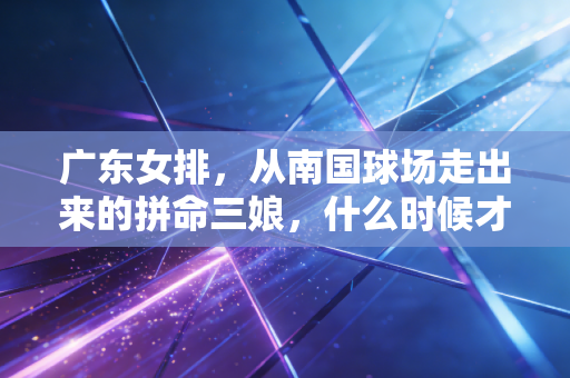 广东女排,从南国球场走出来的拼命三娘,什么时候才能重回联赛第一梯队? 广东女排,从南国球场走出来的拼命三娘,什么时候才能重回联赛第一梯队?