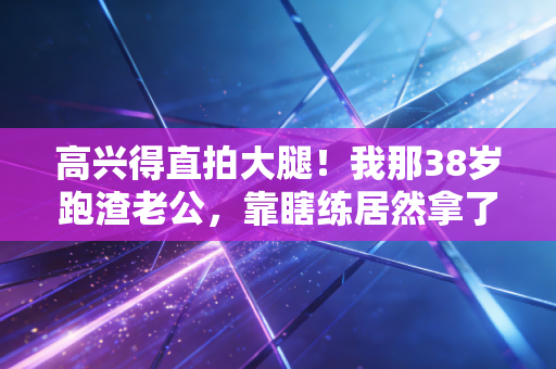 高兴得直拍大腿!我那38岁跑渣老公,靠瞎练居然拿了小区跑团季军 高兴得直拍大腿!我那38岁跑渣老公,靠瞎练居然拿了小区跑团季军
