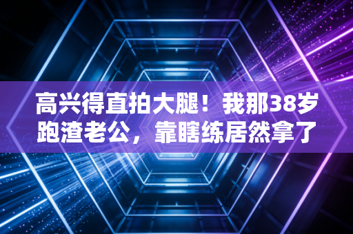 高兴得直拍大腿!我那38岁跑渣老公,靠瞎练居然拿了小区跑团季军 高兴得直拍大腿!我那38岁跑渣老公,靠瞎练居然拿了小区跑团季军
