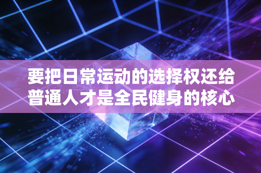 要把日常运动的选择权还给普通人才是全民健身的核心要义 要把日常运动的选择权还给普通人才是全民健身的核心要义