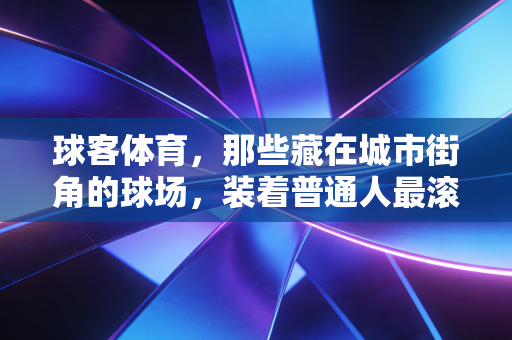 球客体育,那些藏在城市街角的球场,装着普通人最滚烫的体育梦 球客体育,那些藏在城市街角的球场,装着普通人最滚烫的体育梦