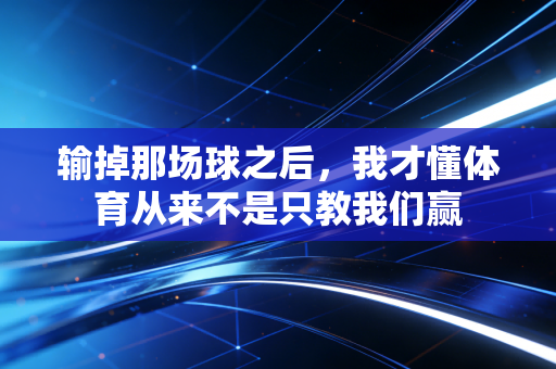 输掉那场球之后,我才懂体育从来不是只教我们赢 输掉那场球之后,我才懂体育从来不是只教我们赢