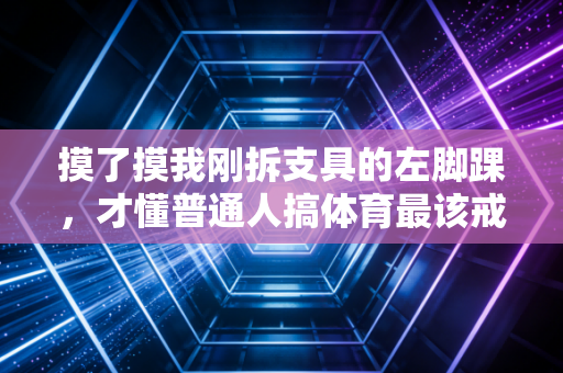 摸了摸我刚拆支具的左脚踝,才懂普通人搞体育最该戒掉的是卷赢瘾 摸了摸我刚拆支具的左脚踝,才懂普通人搞体育最该戒掉的是卷赢瘾