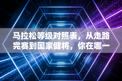 马拉松等级对照表,从走路完赛到国家健将,你在哪一级? 马拉松等级对照表,从走路完赛到国家健将,你在哪一级?