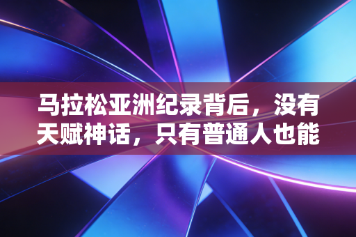 马拉松亚洲纪录背后,没有天赋神话,只有普通人也能复制的奔跑密码 马拉松亚洲纪录背后,没有天赋神话,只有普通人也能复制的奔跑密码