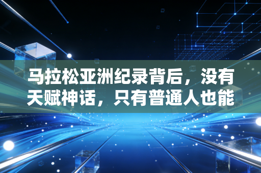 马拉松亚洲纪录背后,没有天赋神话,只有普通人也能复制的奔跑密码 马拉松亚洲纪录背后,没有天赋神话,只有普通人也能复制的奔跑密码