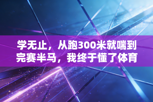 学无止,从跑300米就喘到完赛半马,我终于懂了体育里的终身学习有多赚 学无止,从跑300米就喘到完赛半马,我终于懂了体育里的终身学习有多赚