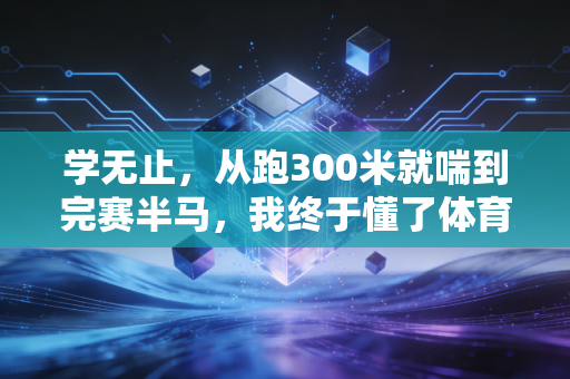 学无止,从跑300米就喘到完赛半马,我终于懂了体育里的终身学习有多赚 学无止,从跑300米就喘到完赛半马,我终于懂了体育里的终身学习有多赚