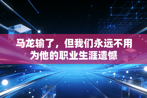 马龙输了,但我们永远不用为他的职业生涯遗憾 马龙输了,但我们永远不用为他的职业生涯遗憾