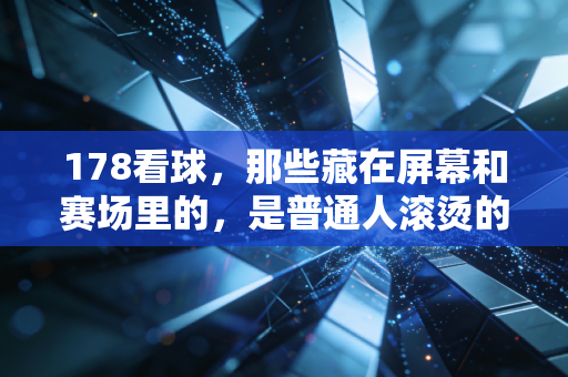 178看球,那些藏在屏幕和赛场里的,是普通人滚烫的青春注脚 178看球,那些藏在屏幕和赛场里的,是普通人滚烫的青春注脚