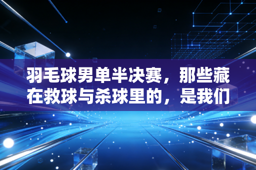 羽毛球男单半决赛,那些藏在救球与杀球里的,是我们普通人也能攥住的热血 羽毛球男单半决赛,那些藏在救球与杀球里的,是我们普通人也能攥住的热血