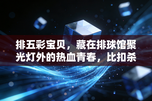 排五彩宝贝,藏在排球馆聚光灯外的热血青春,比扣杀更暖的赛场微光 排五彩宝贝,藏在排球馆聚光灯外的热血青春,比扣杀更暖的赛场微光