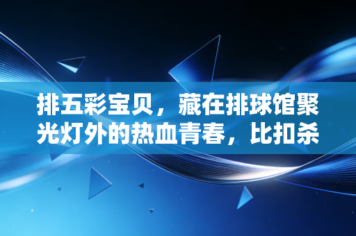 排五彩宝贝,藏在排球馆聚光灯外的热血青春,比扣杀更暖的赛场微光 排五彩宝贝,藏在排球馆聚光灯外的热血青春,比扣杀更暖的赛场微光