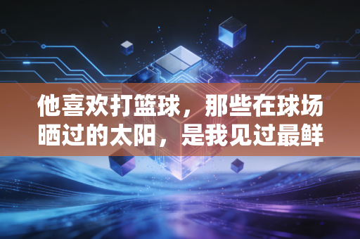 他喜欢打篮球,那些在球场晒过的太阳,是我见过最鲜活的青春注脚 他喜欢打篮球,那些在球场晒过的太阳,是我见过最鲜活的青春注脚
