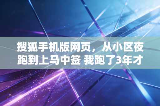 搜狐手机版网页,从小区夜跑到上马中签 我跑了3年才懂体育的核心从来不是赢 搜狐手机版网页,从小区夜跑到上马中签 我跑了3年才懂体育的核心从来不是赢