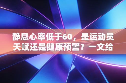 静息心率低于60,是运动员天赋还是健康预警?一文给你说清所有疑问 静息心率低于60,是运动员天赋还是健康预警?一文给你说清所有疑问