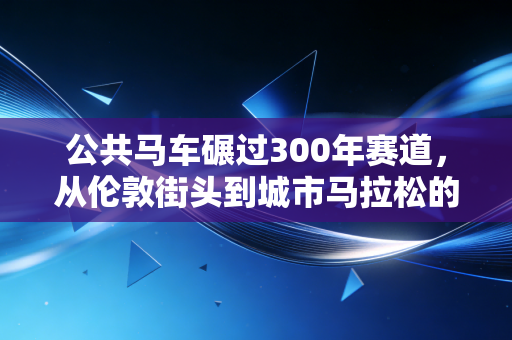 公共马车碾过300年赛道,从伦敦街头到城市马拉松的浪漫注脚 公共马车碾过300年赛道,从伦敦街头到城市马拉松的浪漫注脚
