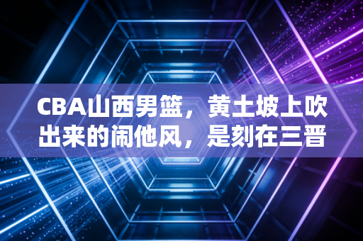 CBA山西男篮,黄土坡上吹出来的闹他风,是刻在三晋球迷骨血里的浪漫 CBA山西男篮,黄土坡上吹出来的闹他风,是刻在三晋球迷骨血里的浪漫