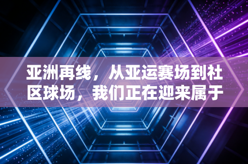 亚洲再线，从亚运赛场到社区球场，我们正在迎来属于普通人的体育黄金时代