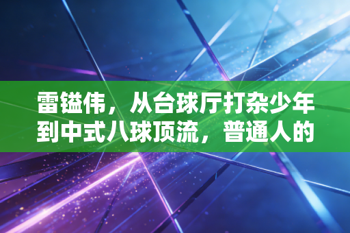 雷镒伟,从台球厅打杂少年到中式八球顶流,普通人的热爱也能熬成光 雷镒伟,从台球厅打杂少年到中式八球顶流,普通人的热爱也能熬成光