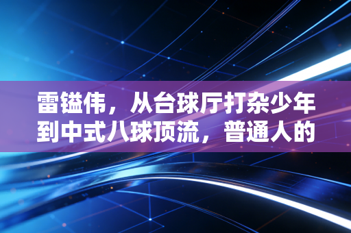 雷镒伟,从台球厅打杂少年到中式八球顶流,普通人的热爱也能熬成光 雷镒伟,从台球厅打杂少年到中式八球顶流,普通人的热爱也能熬成光