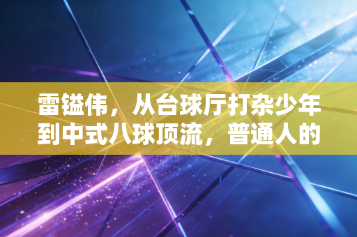 雷镒伟，从台球厅打杂少年到中式八球顶流，普通人的热爱也能熬成光