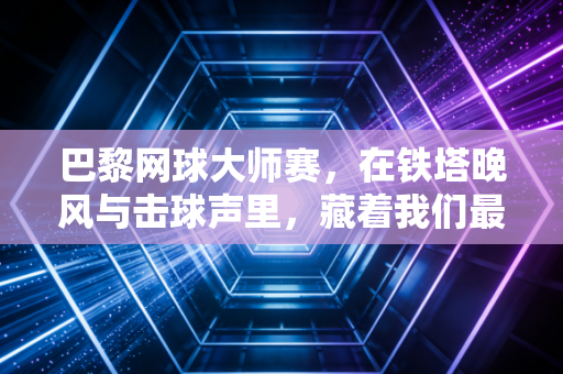 巴黎网球大师赛,在铁塔晚风与击球声里,藏着我们最滚烫的网球青春 巴黎网球大师赛,在铁塔晚风与击球声里,藏着我们最滚烫的网球青春